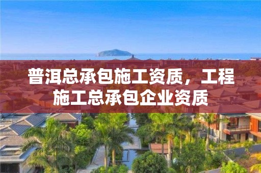 普洱总承包施工资质，工程施工总承包企业资质