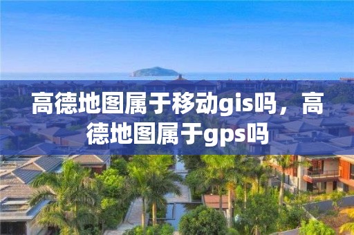 高德地图属于移动gis吗，高德地图属于gps吗