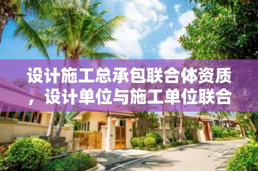 设计施工总承包联合体资质，设计单位与施工单位联合体总承包