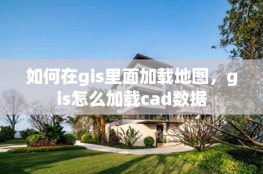 如何在gis里面加载地图，gis怎么加载cad数据