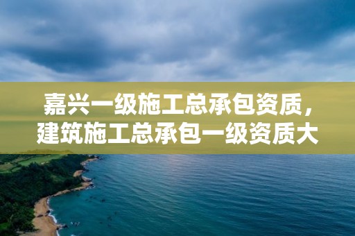 嘉兴一级施工总承包资质，建筑施工总承包一级资质大概多少钱