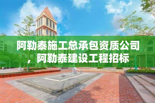 阿勒泰施工总承包资质公司，阿勒泰建设工程招标