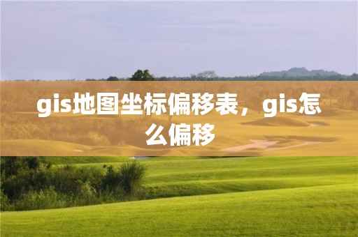 gis地图坐标偏移表，gis怎么偏移