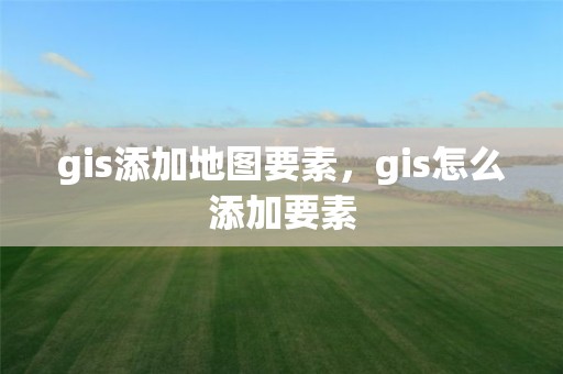 gis添加地图要素，gis怎么添加要素