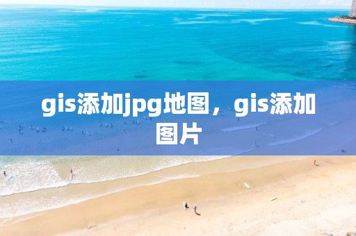 gis添加jpg地图，gis添加图片