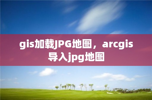 gis加载JPG地图，arcgis导入jpg地图