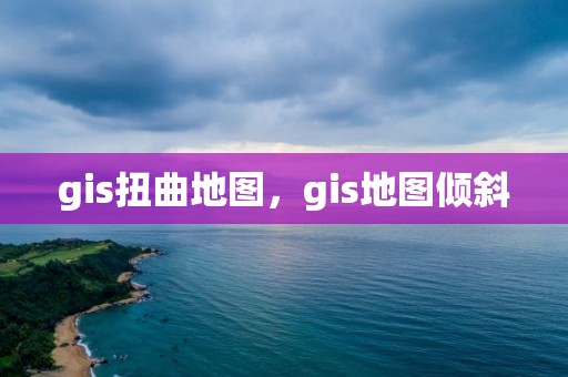 gis扭曲地图，gis地图倾斜