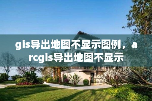 gis导出地图不显示图例，arcgis导出地图不显示