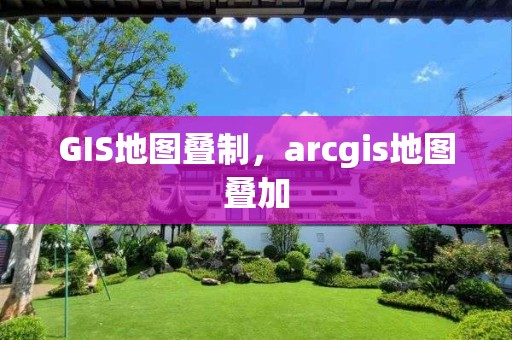 GIS地图叠制，arcgis地图叠加