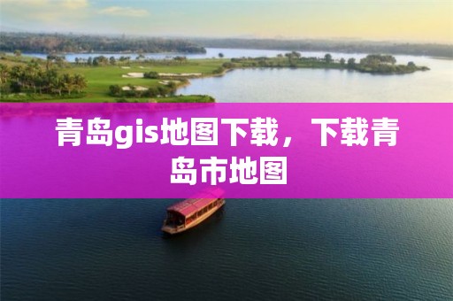 青岛gis地图下载，下载青岛市地图