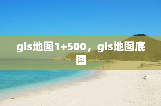 gis地图1+500，gis地图底图