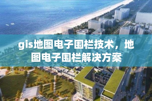 gis地图电子围栏技术，地图电子围栏解决方案