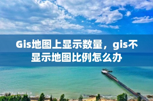 Gis地图上显示数量，gis不显示地图比例怎么办