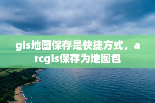 gis地图保存是快捷方式，arcgis保存为地图包