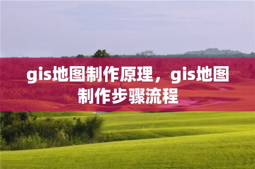 gis地图制作原理，gis地图制作步骤流程