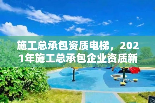 施工总承包资质电梯，2021年施工总承包企业资质新标准