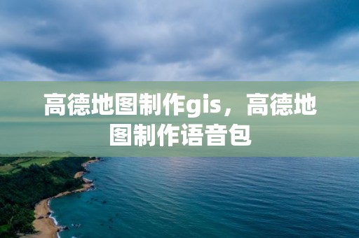 高德地图制作gis，高德地图制作语音包