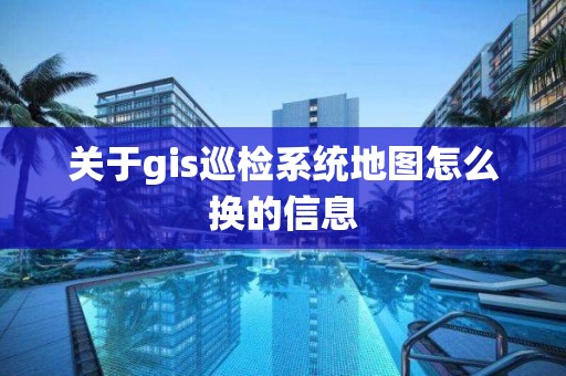 关于gis巡检系统地图怎么换的信息