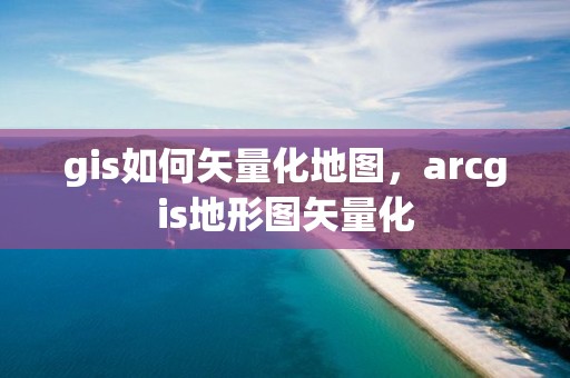 gis如何矢量化地图，arcgis地形图矢量化