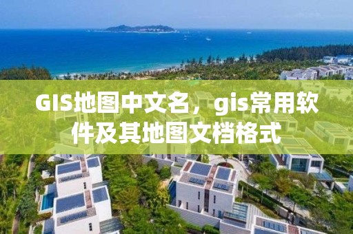 GIS地图中文名，gis常用软件及其地图文档格式