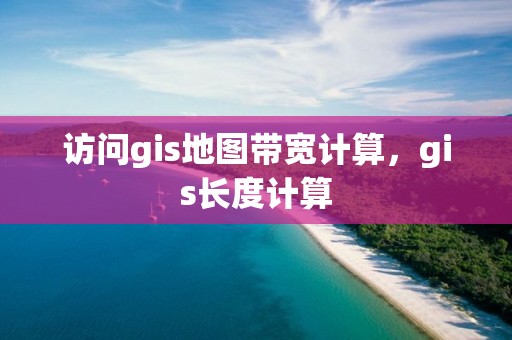 访问gis地图带宽计算，gis长度计算