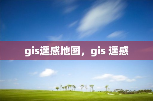 gis遥感地图，gis 遥感