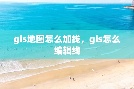 gis地图怎么加线，gis怎么编辑线