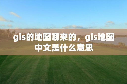 gis的地图哪来的，gis地图中文是什么意思