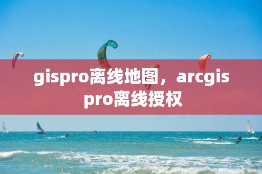 gispro离线地图，arcgis pro离线授权