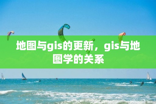 地图与gis的更新，gis与地图学的关系