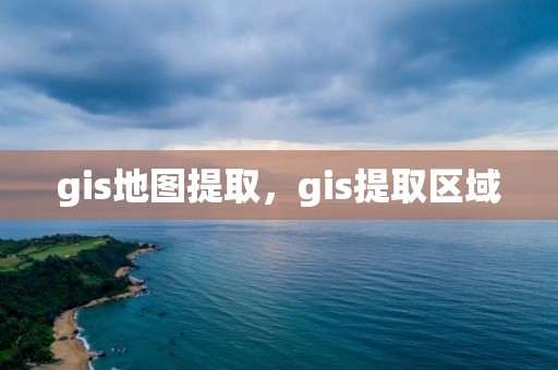 gis地图提取，gis提取区域