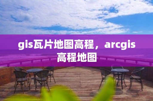 gis瓦片地图高程，arcgis高程地图