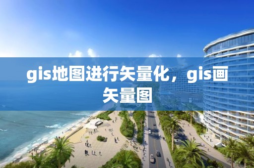 gis地图进行矢量化，gis画矢量图