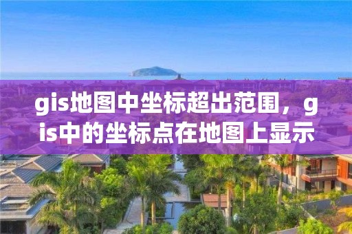 gis地图中坐标超出范围，gis中的坐标点在地图上显示