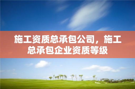 施工资质总承包公司，施工总承包企业资质等级