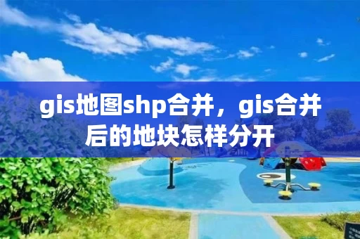gis地图shp合并,gis合并后的地块怎样分开 gis地图shp合并,gis合并后的地块怎样分开
