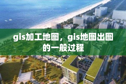 gis加工地图，gis地图出图的一般过程