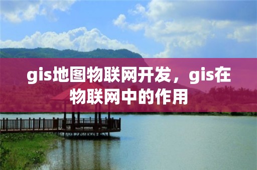 gis地图物联网开发，gis在物联网中的作用