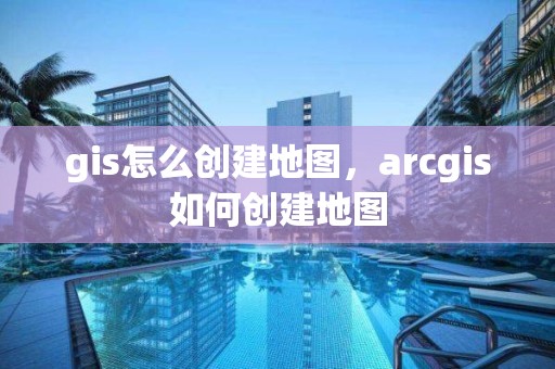 gis怎么创建地图，arcgis如何创建地图