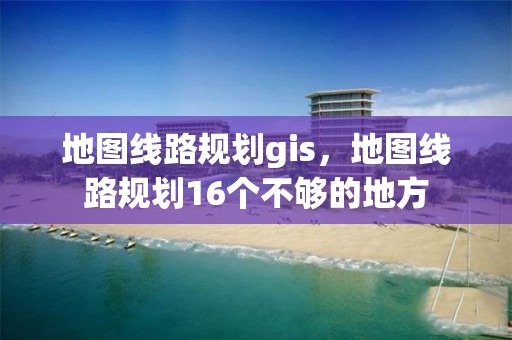 地图线路规划gis，地图线路规划16个不够的地方