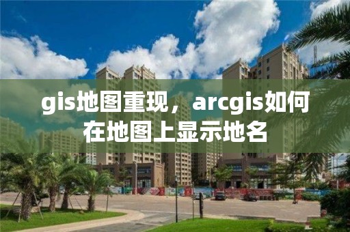 gis地图重现，arcgis如何在地图上显示地名