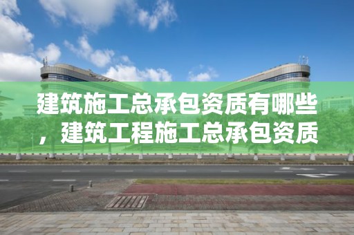 建筑施工总承包资质有哪些，建筑工程施工总承包资质承包范围