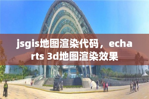 jsgis地图渲染代码，echarts 3d地图渲染效果