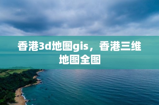 香港3d地图gis，香港三维地图全图