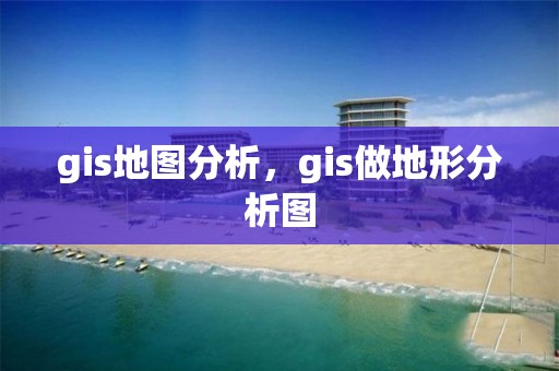 gis地图分析，gis做地形分析图