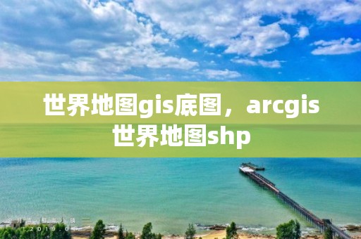 世界地图gis底图，arcgis世界地图shp