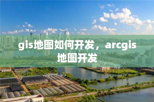 gis地图如何开发，arcgis地图开发