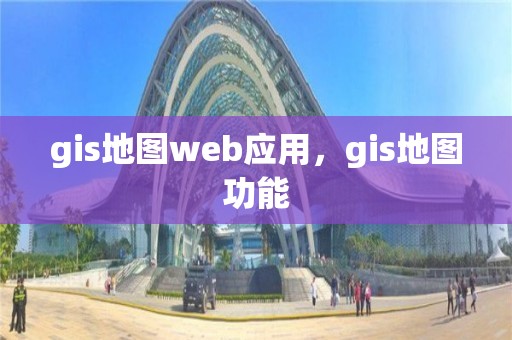 gis地图web应用，gis地图功能