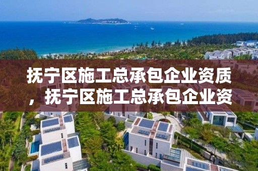 抚宁区施工总承包企业资质，抚宁区施工总承包企业资质证书查询