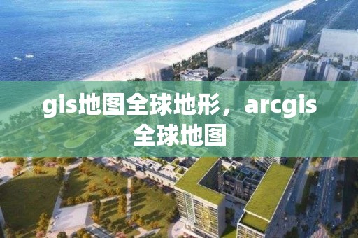 gis地图全球地形，arcgis全球地图